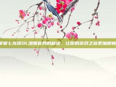 掌握七龙珠OL港服官网的秘诀，让你的游戏之旅更加顺畅！