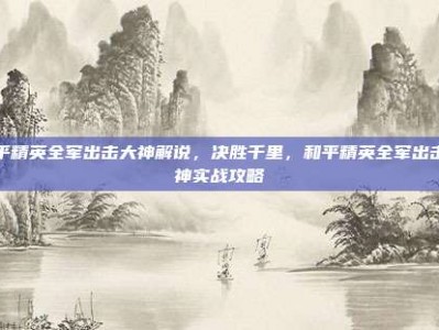 和平精英全军出击大神解说，决胜千里，和平精英全军出击大神实战攻略