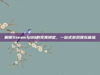 解锁Steam与QQ的完美绑定，一站式游戏娱乐体验