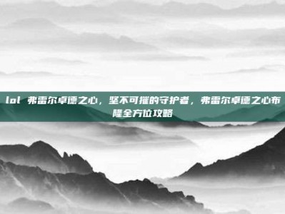 lol 弗雷尔卓德之心，坚不可摧的守护者，弗雷尔卓德之心布隆全方位攻略