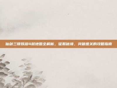 仙剑三锁妖塔4层地图全解析，征服秘境，突破难关的攻略指南