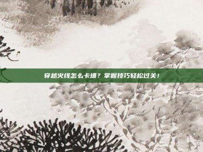 穿越火线怎么卡墙？掌握技巧轻松过关！