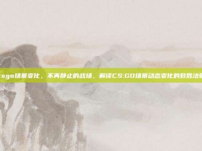 csgo场景变化，不再静止的战场，解读CS:GO场景动态变化的致胜法则