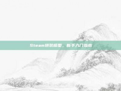 Steam拼装模型，新手入门指南
