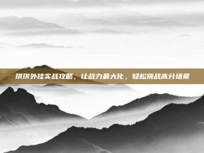 琪琪外挂实战攻略，让战力最大化，轻松挑战高分场景