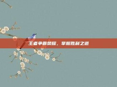 王者争霸荣耀，掌握胜利之道