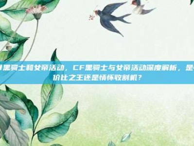 cf黑骑士和女帝活动，CF黑骑士与女帝活动深度解析，是性价比之王还是情怀收割机？
