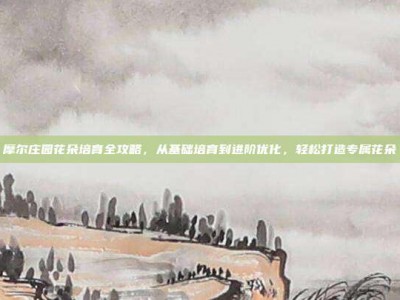 摩尔庄园花朵培育全攻略，从基础培育到进阶优化，轻松打造专属花朵