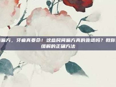 牙痛偏方，牙痛真要命！这些民间偏方真的靠谱吗？教你紧急缓解的正确方法