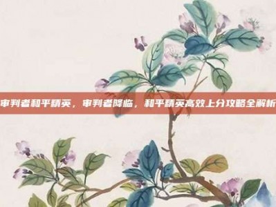 审判者和平精英，审判者降临，和平精英高效上分攻略全解析