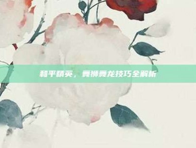 和平精英，舞狮舞龙技巧全解析