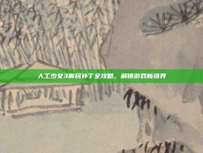 人工少女3解码补丁全攻略，解锁游戏新境界