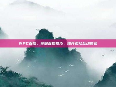 WPC直播，掌握直播技巧，提升观众互动体验