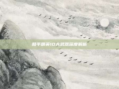 和平精英10大武器深度解析