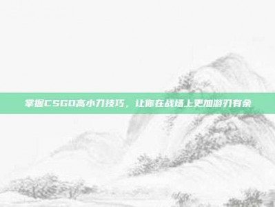 掌握CSGO高小刀技巧，让你在战场上更加游刃有余
