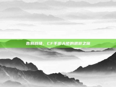 告别战场，CF手游大佬的退游之旅