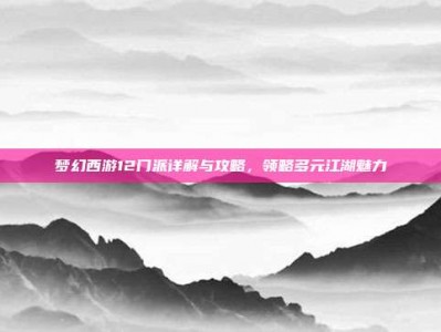 梦幻西游12门派详解与攻略，领略多元江湖魅力