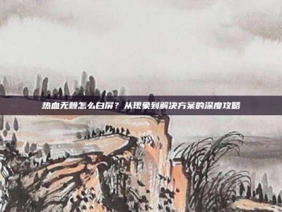 热血无赖怎么白屏？从现象到解决方案的深度攻略