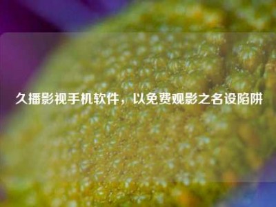 久播影视手机软件，以免费观影之名设陷阱