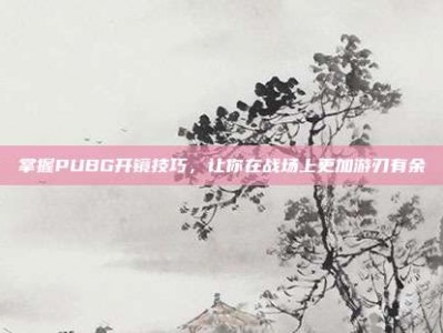 掌握PUBG开镜技巧，让你在战场上更加游刃有余