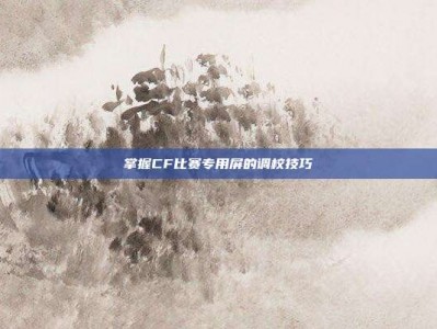 掌握CF比赛专用屏的调校技巧