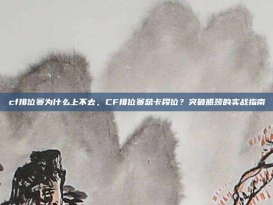 cf排位赛为什么上不去，CF排位赛总卡段位？突破瓶颈的实战指南