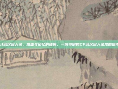 cf武汉名人录，热血与记忆的碰撞，一份特别的CF武汉名人录攻略指南