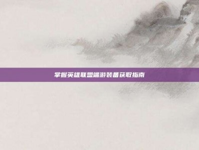 掌握英雄联盟端游装备获取指南