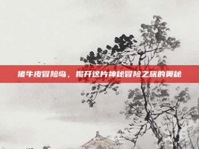 猪牛皮冒险岛，揭开这片神秘冒险之旅的奥秘