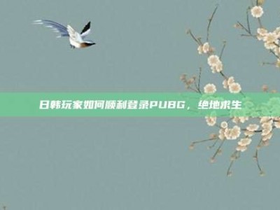 日韩玩家如何顺利登录PUBG，绝地求生