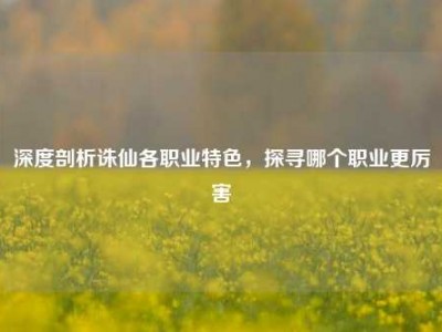 深度剖析诛仙各职业特色，探寻哪个职业更厉害