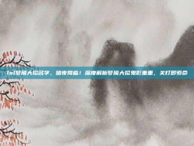 lol梦魇大招名字，暗夜降临！深度解析梦魇大招鬼影重重，关灯即索命