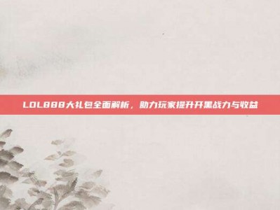 LOL888大礼包全面解析，助力玩家提升开黑战力与收益