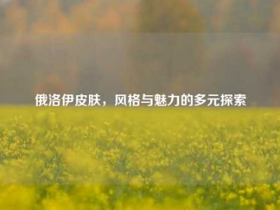 俄洛伊皮肤，风格与魅力的多元探索