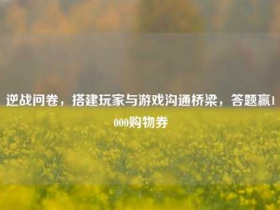 逆战问卷，搭建玩家与游戏沟通桥梁，答题赢1000购物券