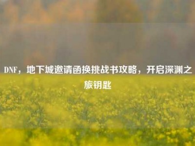 DNF，地下城邀请函换挑战书攻略，开启深渊之旅钥匙