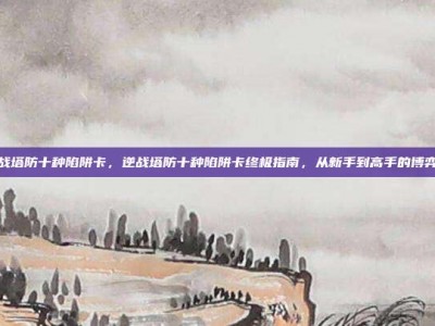 逆战塔防十种陷阱卡，逆战塔防十种陷阱卡终极指南，从新手到高手的博弈论