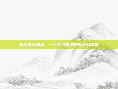 探索鸳江热线，一个不可错过的旅游目的地