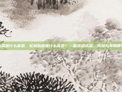 轮状胎盘是什么意思，轮状胎盘是什么意思？一篇讲透成因、风险与孕期管理攻略