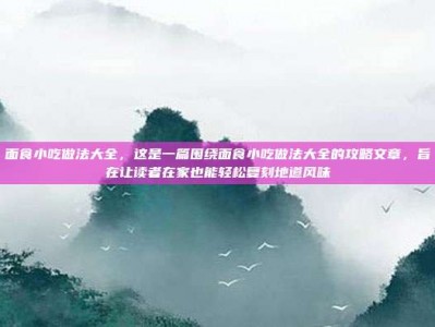 面食小吃做法大全，这是一篇围绕面食小吃做法大全的攻略文章，旨在让读者在家也能轻松复刻地道风味