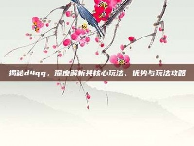 揭秘d4qq，深度解析其核心玩法、优势与玩法攻略