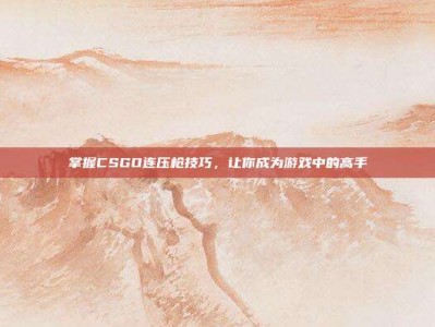 掌握CSGO连压枪技巧，让你成为游戏中的高手