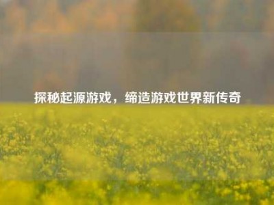 探秘起源游戏，缔造游戏世界新传奇