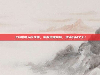 卡特琳娜大招攻略，掌握终极技能，成为战场之王！