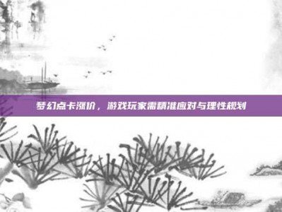 梦幻点卡涨价，游戏玩家需精准应对与理性规划
