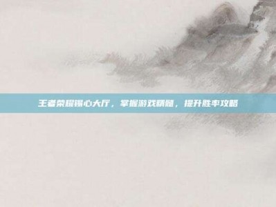 王者荣耀锡心大厅，掌握游戏精髓，提升胜率攻略
