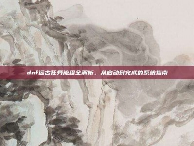 dnf远古任务流程全解析，从启动到完成的系统指南