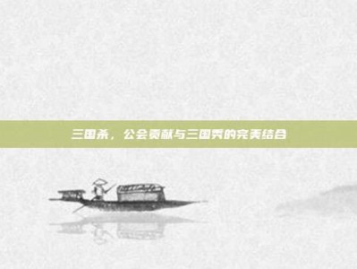 三国杀，公会贡献与三国秀的完美结合