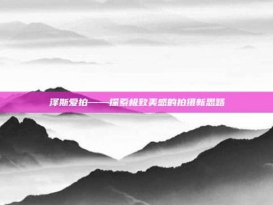 泽斯爱拍——探索极致美感的拍摄新思路
