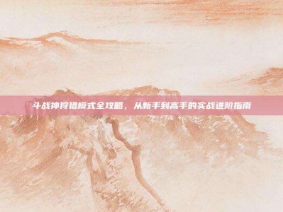 斗战神狩猎模式全攻略，从新手到高手的实战进阶指南